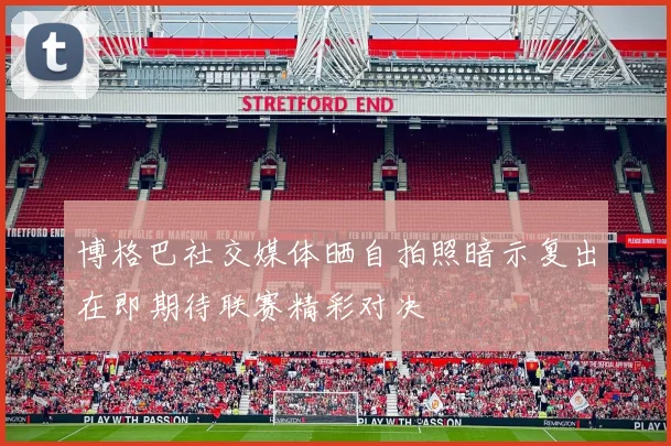 博格巴社交媒体晒自拍照暗示复出在即期待联赛精彩对决