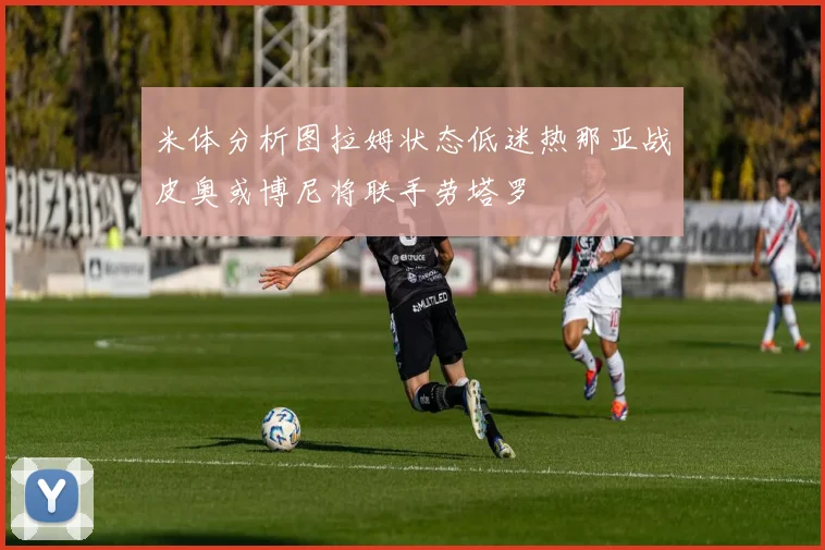 米体分析图拉姆状态低迷热那亚战皮奥或博尼将联手劳塔罗