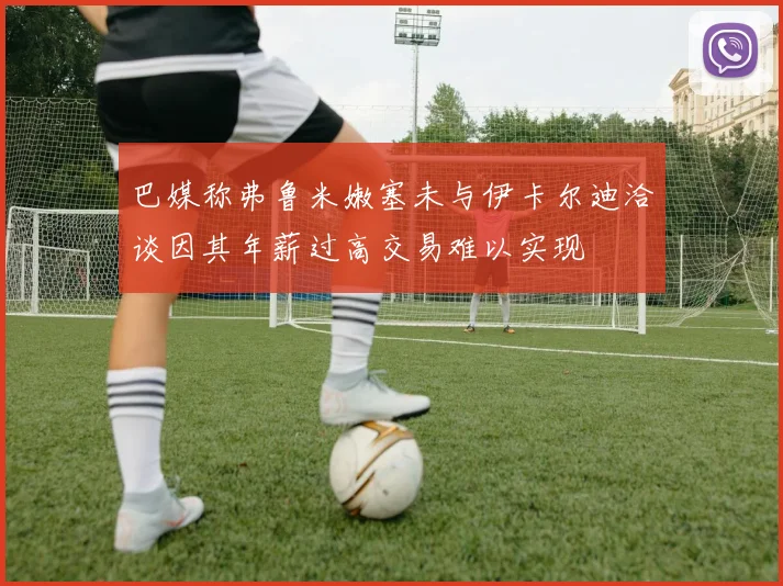 巴媒称弗鲁米嫩塞未与伊卡尔迪洽谈因其年薪过高交易难以实现