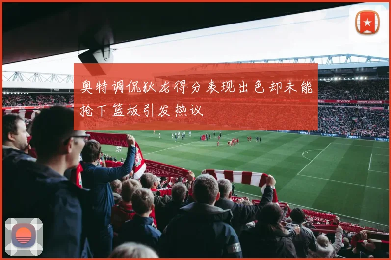 奥特调侃狄龙得分表现出色却未能抢下篮板引发热议