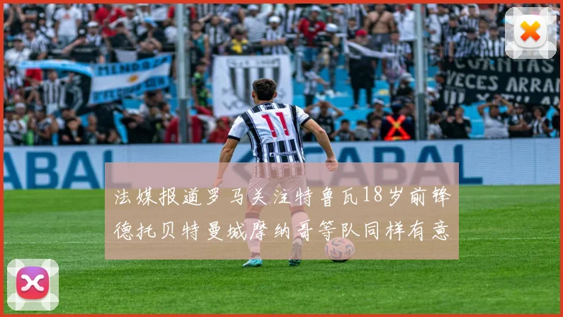 法媒报道罗马关注特鲁瓦18岁前锋德托贝特曼城摩纳哥等队同样有意