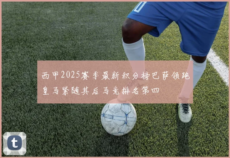 西甲2025赛季最新积分榜巴萨领跑皇马紧随其后马竞排名第四