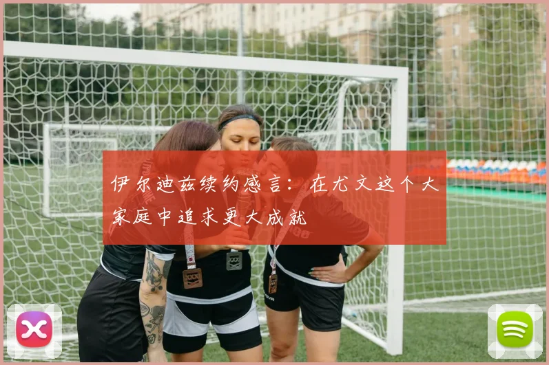 伊尔迪兹续约感言：在尤文这个大家庭中追求更大成就