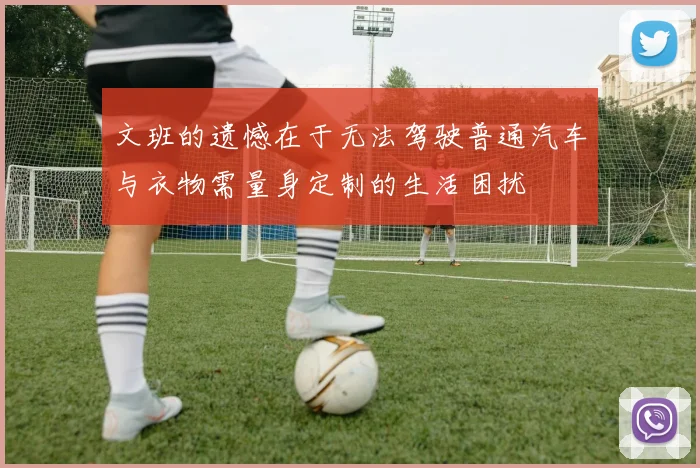 文班的遗憾在于无法驾驶普通汽车与衣物需量身定制的生活困扰