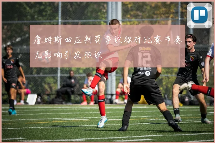 詹姆斯回应判罚争议称对比赛节奏无影响引发热议