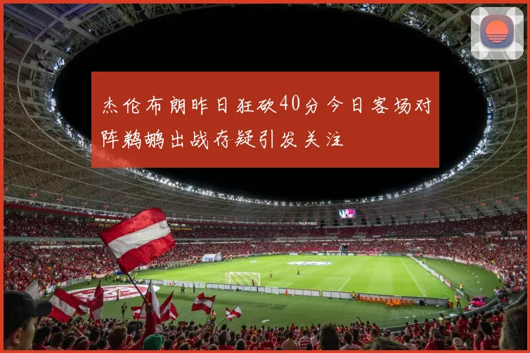 杰伦布朗昨日狂砍40分今日客场对阵鹈鹕出战存疑引发关注