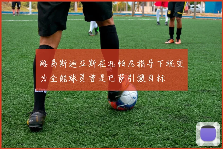 路易斯迪亚斯在孔帕尼指导下蜕变为全能球员曾是巴萨引援目标