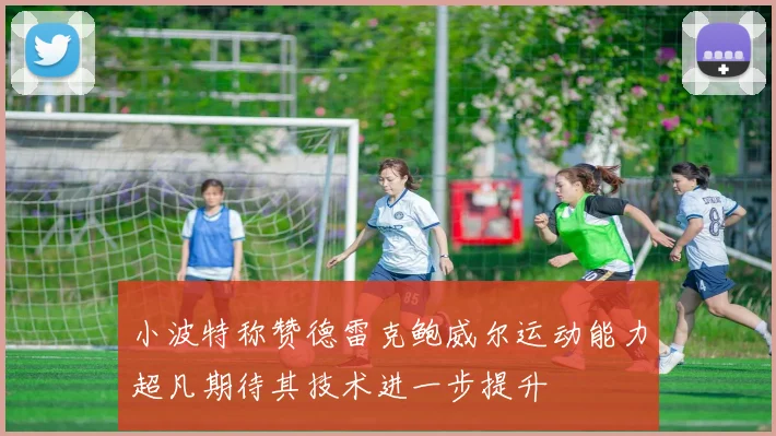 小波特称赞德雷克鲍威尔运动能力超凡期待其技术进一步提升