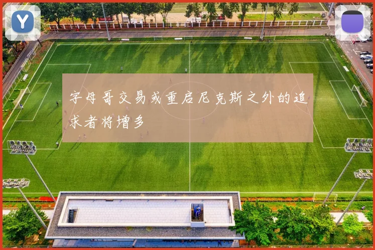 字母哥交易或重启尼克斯之外的追求者将增多