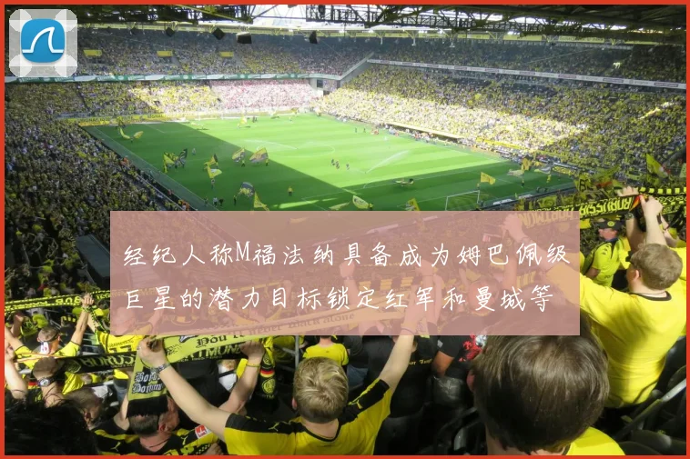 经纪人称M福法纳具备成为姆巴佩级巨星的潜力目标锁定红军和曼城等豪门