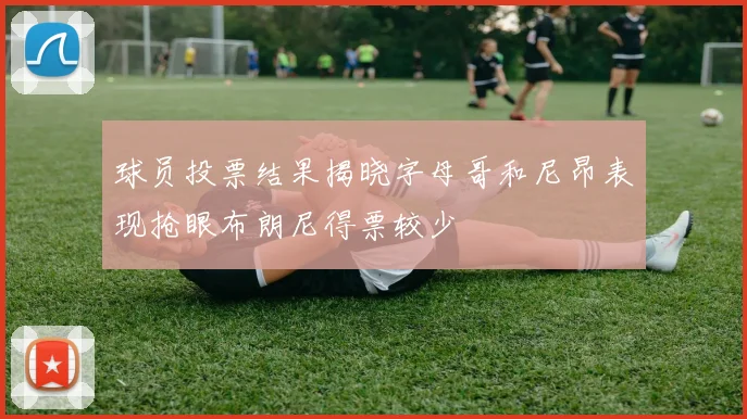 球员投票结果揭晓字母哥和尼昂表现抢眼布朗尼得票较少
