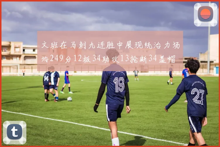 文班在马刺九连胜中展现统治力场均249分12板34助攻13抢断34盖帽