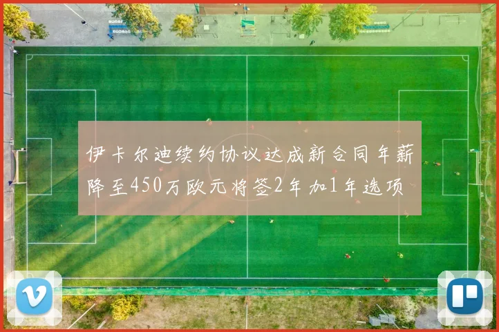 伊卡尔迪续约协议达成新合同年薪降至450万欧元将签2年加1年选项