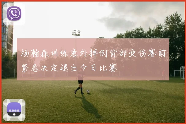 杨瀚森训练意外摔倒背部受伤赛前紧急决定退出今日比赛