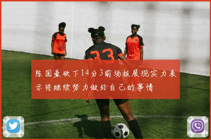 陈国豪砍下14分3前场板展现实力表示将继续努力做好自己的事情