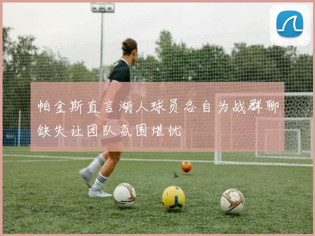 帕金斯直言湖人球员各自为战群聊缺失让团队氛围堪忧