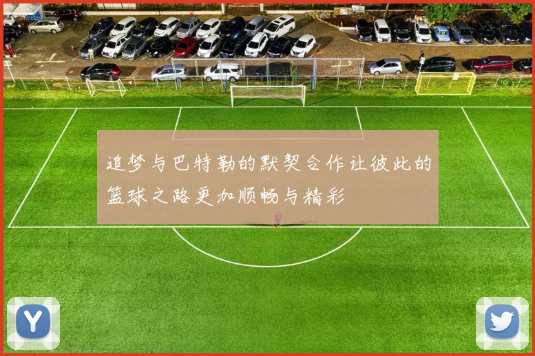 追梦与巴特勒的默契合作让彼此的篮球之路更加顺畅与精彩
