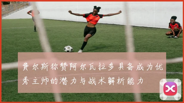 费尔斯称赞阿尔瓦拉多具备成为优秀主帅的潜力与战术解析能力