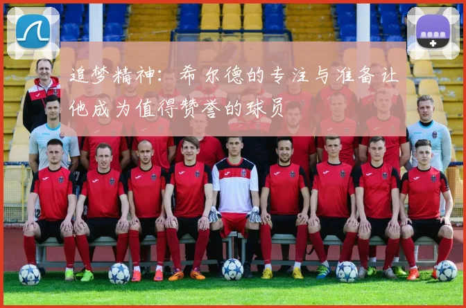 追梦精神：希尔德的专注与准备让他成为值得赞誉的球员