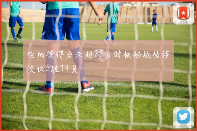 伦纳德得分未超25分时快船战绩惨淡仅5胜14负