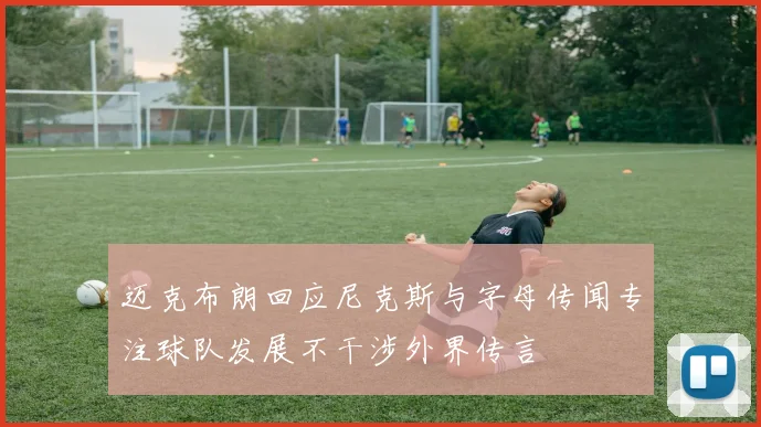 迈克布朗回应尼克斯与字母传闻专注球队发展不干涉外界传言