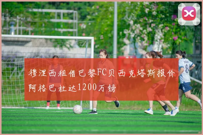 穆涅西租借巴黎FC贝西克塔斯报价阿格巴杜达1200万镑