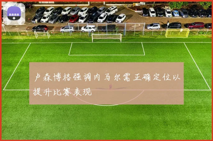 卢森博格强调内马尔需正确定位以提升比赛表现