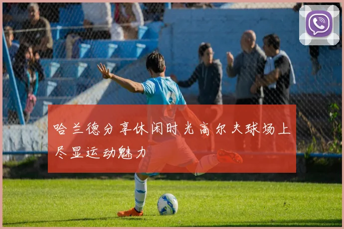 哈兰德分享休闲时光高尔夫球场上尽显运动魅力